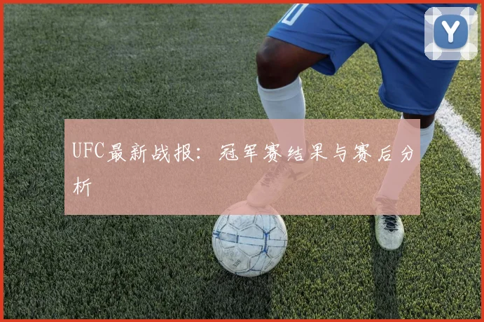 UFC最新战报：冠军赛结果与赛后分析