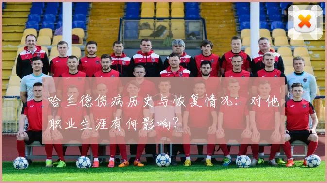 哈兰德伤病历史与恢复情况：对他职业生涯有何影响？
