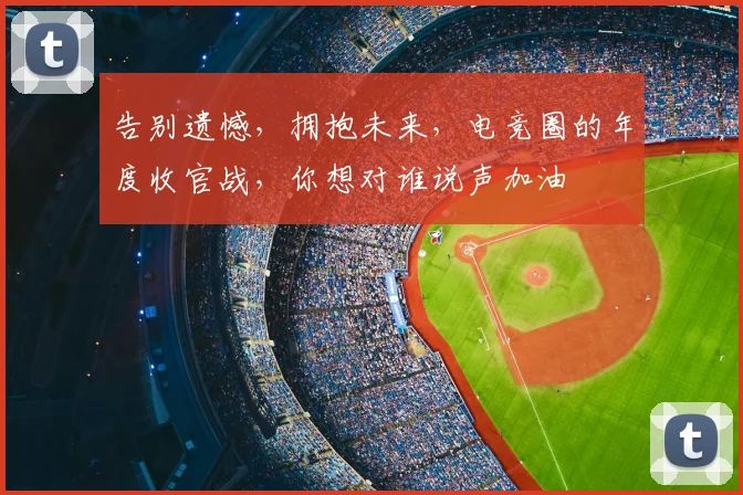 告别遗憾，拥抱未来，电竞圈的年度收官战，你想对谁说声加油