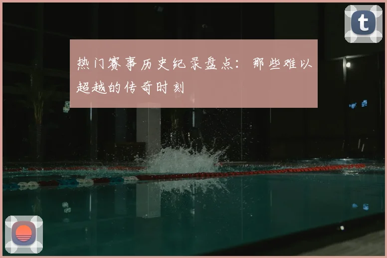热门赛事历史纪录盘点：那些难以超越的传奇时刻