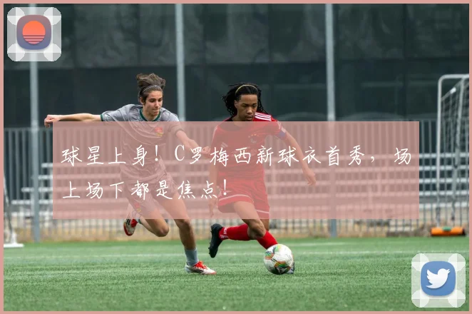 球星上身！C罗梅西新球衣首秀，场上场下都是焦点！