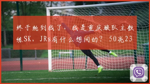 终于轮到我了，我是重庆狼队主教练SK，JRs有什么想问的？ 50亮2342回复