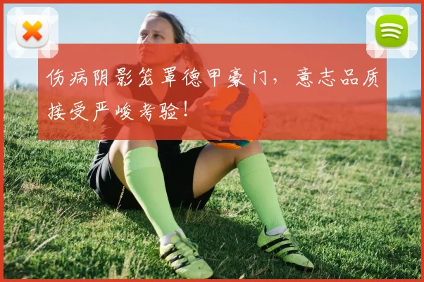 伤病阴影笼罩德甲豪门，意志品质接受严峻考验！