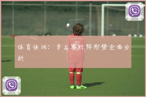 体育快讯：季后赛对阵形势全面分析
